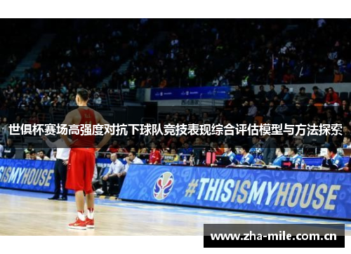 世俱杯赛场高强度对抗下球队竞技表现综合评估模型与方法探索 世俱杯赛场高强度对抗下球队竞技表现综合评估模型与方法探索