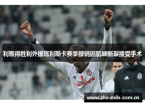 利雅得胜利外援塔利斯卡赛季报销因肌腱断裂接受手术 利雅得胜利外援塔利斯卡赛季报销因肌腱断裂接受手术