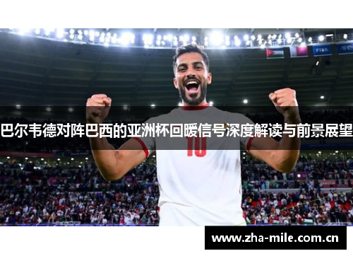 巴尔韦德对阵巴西的亚洲杯回暖信号深度解读与前景展望 巴尔韦德对阵巴西的亚洲杯回暖信号深度解读与前景展望