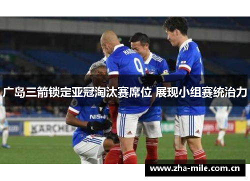 广岛三箭锁定亚冠淘汰赛席位 展现小组赛统治力