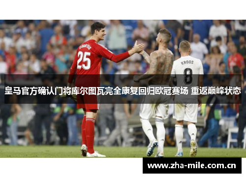 皇马官方确认门将库尔图瓦完全康复回归欧冠赛场 重返巅峰状态 皇马官方确认门将库尔图瓦完全康复回归欧冠赛场 重返巅峰状态