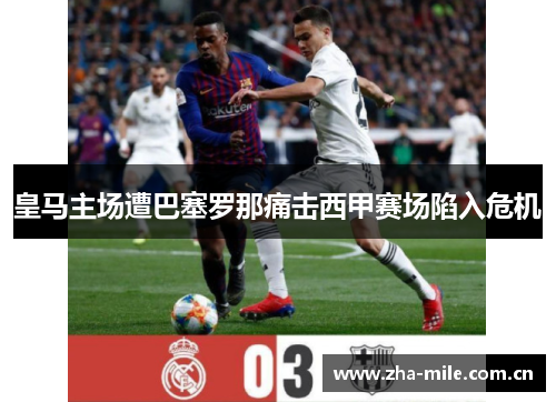 皇马主场遭巴塞罗那痛击西甲赛场陷入危机 皇马主场遭巴塞罗那痛击西甲赛场陷入危机